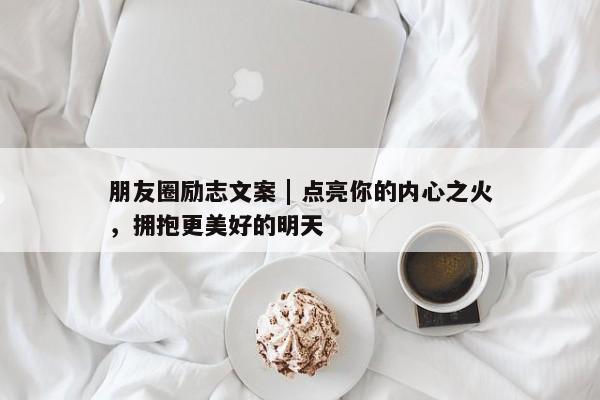 朋友圈励志文案 | 点亮你的内心之火，拥抱更美好的明天