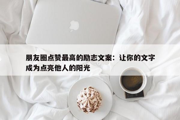 朋友圈点赞最高的励志文案：让你的文字成为点亮他人的阳光