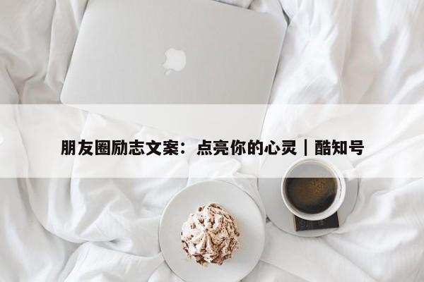 朋友圈励志文案：点亮你的心灵｜酷知号