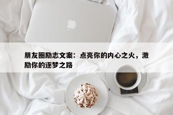 朋友圈励志文案：点亮你的内心之火，激励你的逐梦之路