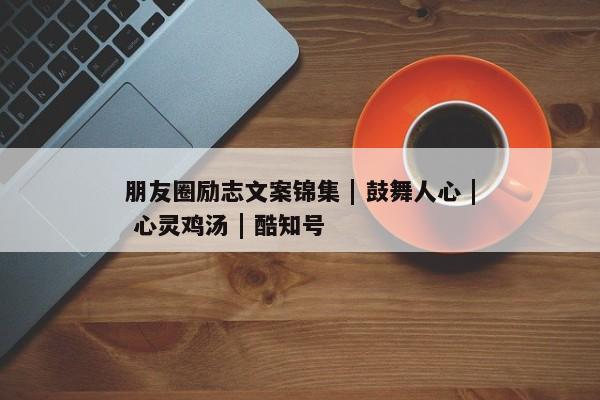 朋友圈励志文案锦集 | 鼓舞人心 | 心灵鸡汤 | 酷知号