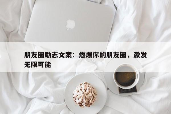 朋友圈励志文案：燃爆你的朋友圈，激发无限可能