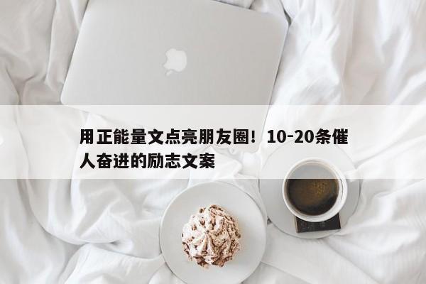 用正能量文点亮朋友圈！10-20条催人奋进的励志文案