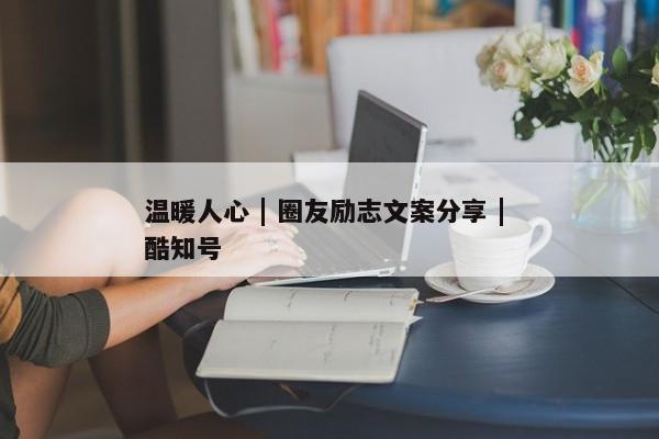 温暖人心 | 圈友励志文案分享 | 酷知号