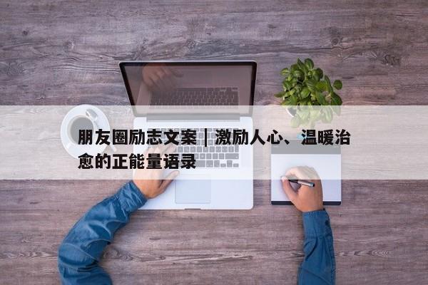 朋友圈励志文案 | 激励人心、温暖治愈的正能量语录