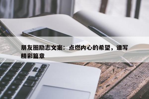 朋友圈励志文案：点燃内心的希望，谱写精彩篇章