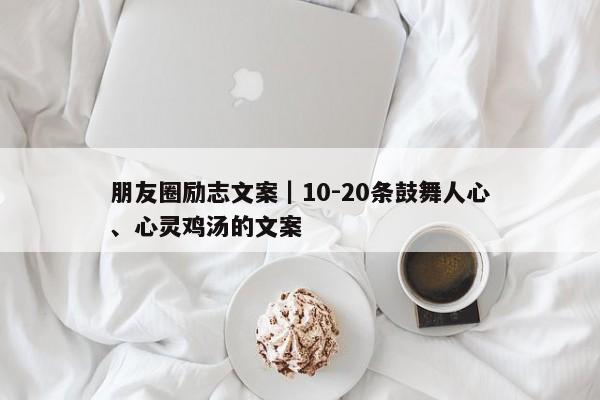 朋友圈励志文案｜10-20条鼓舞人心、心灵鸡汤的文案