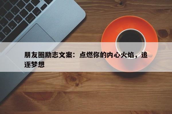 朋友圈励志文案：点燃你的内心火焰，追逐梦想